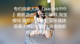 专约良家大神『jaacckk999』最新流出❤️实习教师 淘宝模特 高校女大学生 众多骚婊 羡慕大神的钞能力 夜夜做新郎淘宝模特 (7)