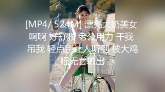 [MP4/ 524M] 漂亮大奶美女 啊啊 好舒服 老公用力 干我 吊我 轻点别让人听到 被大鸡吧无套输出