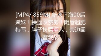 [MP4/ 859M] 新人下海00后嫩妹！操逼收费房！阴唇超肥特写，胖子扶屌插入，旁边闺蜜观战