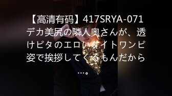 【高清有码】417SRYA-071デカ美尻の隣人奥さんが、透けピタのエロいタイトワンピ姿で挨拶してくるもんだから…。