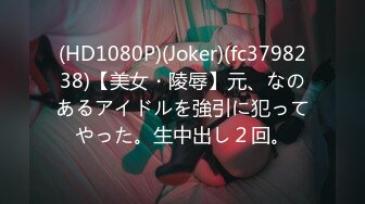 (HD1080P)(Joker)(fc3798238)【美女・陵辱】元、なのあるアイドルを強引に犯ってやった。生中出し２回。