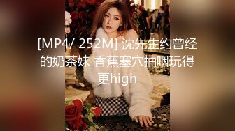 [MP4/ 252M] 沈先生约曾经的奶茶妹 香蕉塞穴抽咽玩得更high