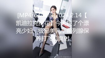 [MP4/644MB]2024.2.14【凯迪拉克探花】今天挑了个漂亮少妇，极品美乳，前列腺保养打飞机爽射