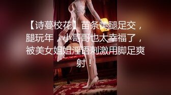 【诗蔓校花】苗条美腿足交，腿玩年，小哥哥也太幸福了，被美女姐姐淫语刺激用脚足爽射！