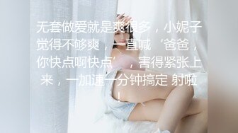 无套做爱就是爽很多，小妮子觉得不够爽，一直喊‘爸爸，你快点啊快点’，害得紧张上来，一加速一分钟搞定 射啦！