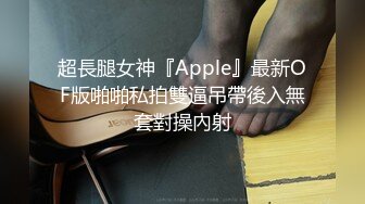 超長腿女神『Apple』最新OF版啪啪私拍雙逼吊帶後入無套對操內射