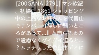 [200GANA-2791] マジ軟派、初撮。 1861 ショッピング中の上品なお姉さんを代官山でナンパ！『押しに弱いところがあって…』と自ら語るので遠慮なくグイグイ迫ると…？ムッチリした色白ボディに