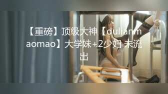 【重磅】顶级大神【dulianmaomao】大学妹+2少妇 未流出