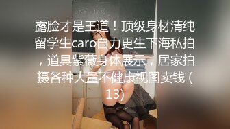 露脸才是王道！顶级身材清纯留学生caro自力更生下海私拍，道具紫薇身体展示，居家拍摄各种大量不健康视图卖钱 (13)