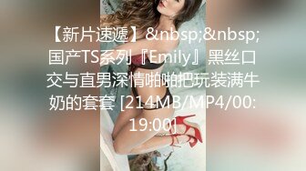 【新片速遞】&nbsp;&nbsp;国产TS系列『Emily』黑丝口交与直男深情啪啪把玩装满牛奶的套套 [214MB/MP4/00:19:00]