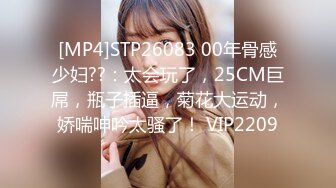 [MP4]STP26083 00年骨感少妇??：太会玩了，25CM巨屌，瓶子插逼，菊花大运动，娇喘呻吟太骚了！ VIP2209