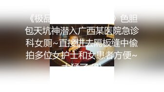 《极品CP✅魔手☛外购》色胆包天坑神潜入广西某医院急诊科女厕~直接进去隔板缝中偸拍多位女护士和女患者方便~太猛了 (8)