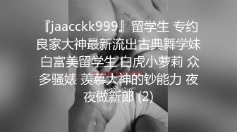 『jaacckk999』留学生 专约良家大神最新流出古典舞学妹 白富美留学生 白虎小萝莉 众多骚婊 羡慕大神的钞能力 夜夜做新郎 (2)