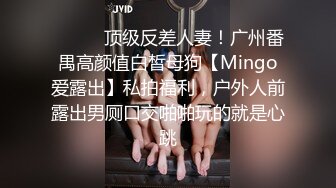 ❤️❤️顶级反差人妻！广州番禺高颜值白皙母狗【Mingo爱露出】私拍福利，户外人前露出男厕口交啪啪玩的就是心跳