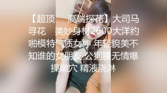 【超顶❤️高端探花】大司马寻花✨ 美妙身材2600大洋约啪模特气质女神 年轻貌美不知谁的女朋友 公狗腰无情爆操嫩穴 精液浇淋