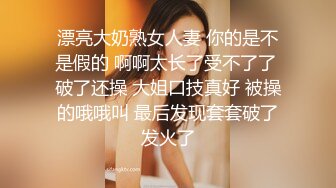 漂亮大奶熟女人妻 你的是不是假的 啊啊太长了受不了了 破了还操 大姐口技真好 被操的哦哦叫 最后发现套套破了发火了