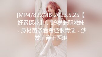 [MP4/822MB]2023.5.25【好累探花】，19岁兼职嫩妹，身材苗条看着还很青涩，沙发前连干两炮