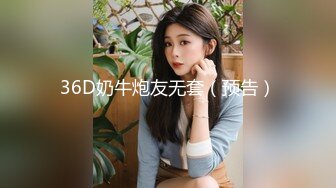 36D奶牛炮友无套（预告）