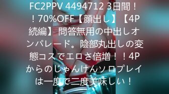 FC2PPV 4494712 3日間！！70%OFF【顔出し】【4P続編】 問答無用の中出しオンパレード。陰部丸出しの変態コスでエロさ倍増！！4Pからのじゃんけんソロプレイは一度で二度美味しい！