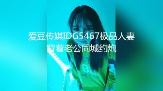 爱豆传媒IDG5467极品人妻背着老公同城约炮