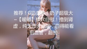 推荐！G奶女神！奶子超级大~【暖暖】揉穴自慰！撸到肾虚，纯天然无添加，白得能看到血管，超赞