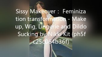 Sissy Makeover： Feminization transformation - Makeup, Wig, Lingerie and Dildo Sucking by Nikki Kit (ph5fc25c064b36f)