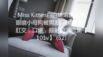 Miss Kitten白白嫩嫩的肥臀眼镜小母狗被男友各种足交，肛交，口爆，颜射超清合集【101v】 (52)