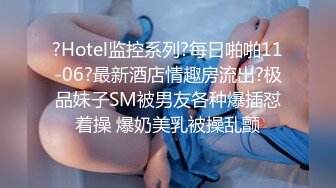 ?Hotel监控系列?每日啪啪11-06?最新酒店情趣房流出?极品妹子SM被男友各种爆插怼着操 爆奶美乳被操乱颤