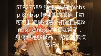 STP27589 纯纯大绿播&nbsp;&nbsp;神仙般的颜值【幼可可】凌晨很意外扣逼自摸&nbsp;&nbsp;神颜就算了，身材也是够极品，收藏起来欣赏吧