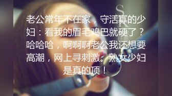 老公常年不在家，守活寡的少妇：看我的眉毛鸡巴就硬了？哈哈哈，啊啊啊老公我还想要高潮，网上寻刺激。熟女少妇是真的顶！