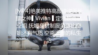 [MP4]绝美推特高颜值逆天长腿女神▌Vivian ▌定制款南航空姐 抚媚身材制服简直比空姐还有气质 空乘淫靡的私生活