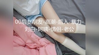 00后女朋友-高潮-后入-暴力-对白-阿姨-情侣-老公