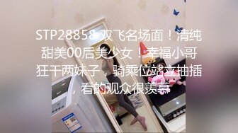 STP28858 双飞名场面！清纯甜美00后美少女！幸福小哥狂干两妹子，骑乘位站立抽插，看的观众很羡慕