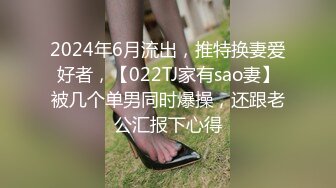 2024年6月流出，推特换妻爱好者，【022TJ家有sao妻】被几个单男同时爆操，还跟老公汇报下心得