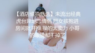 【酒店偷拍甄选】未流出经典虎台异地恋情侣 把女孩抱进房间就开操 操的太卖力 小哥的眼镜都干掉了