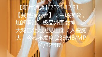 【新片速遞】2021.12.31，【我是探索者】，中场换套，加润滑油，极品外围女神，这大鸡巴让她见见世面，人瘦胸大，今夜不虚度[239MB/MP4/32:48]