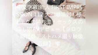 (中文字幕)新人 FIRST IMPRESSION 112 大潮爆噴射！極上テクの持ち主！セックスの申し娘AVデビュー【シロウト時代のテストハメ撮り映像収録】 雫