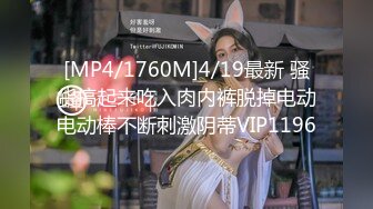 [MP4/1760M]4/19最新 骚货搞起来吃入肉内裤脱掉电动电动棒不断刺激阴蒂VIP1196