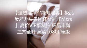 【强烈推荐??绿帽淫妻】极品反差九头身网红女神『Mcre』高价VIP群私拍 极品丰臀 三穴全开 高清1080P原版