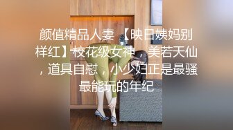 颜值精品人妻 【映日姨妈别样红】校花级女神，美若天仙，道具自慰，小少妇正是最骚最能玩的年纪