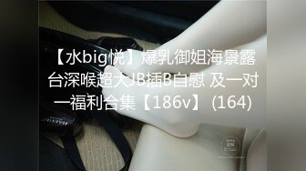 【水big悦】爆乳御姐海景露台深喉超大JB插B自慰 及一对一福利合集【186v】 (164)