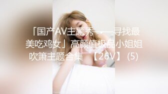 「国产AV主题秀——寻找最美吃鸡女」高颜值极品小姐姐吹箫主题合集⑬【26V】 (5)