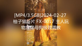 [MP4/3.5GB]2024-02-27 柚子猫新片 FX-0017 主人玩物淫荡母狗极致调教