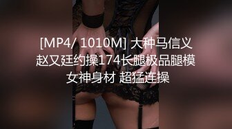 [MP4/ 1010M] 大种马信义赵又廷约操174长腿极品腿模 女神身材 超猛连操