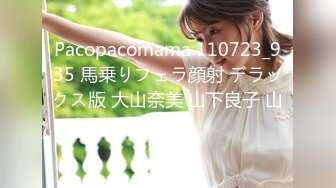 Pacopacomama 110723_935 馬乗りフェラ顔射 デラックス版 大山奈美 山下良子 山岡洋子