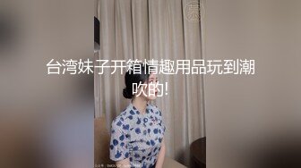 台湾妹子开箱情趣用品玩到潮吹的!