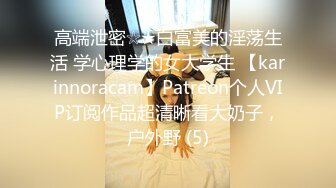 高端泄密☆★白富美的淫荡生活 学心理学的女大学生 【karinnoracam】Patreon个人VIP订阅作品超清晰看大奶子，户外野 (5)