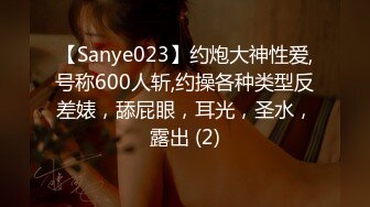 【Sanye023】约炮大神性爱,号称600人斩,约操各种类型反差婊，舔屁眼，耳光，圣水，露出 (2)