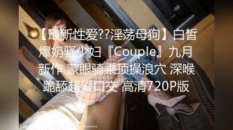 【最新性爱??淫荡母狗】白皙爆奶骚少妇『Couple』九月新作 蒙眼骑乘顶操浪穴 深喉跪舔超爱口交 高清720P版