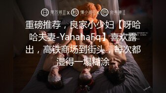 重磅推荐，良家小少妇【呀哈哈夫妻-YahahaFq】喜欢露出，高铁商场到街头，每次都湿得一塌糊涂